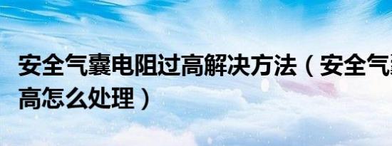 安全气囊电阻过高解决方法（安全气囊电阻过高怎么处理）