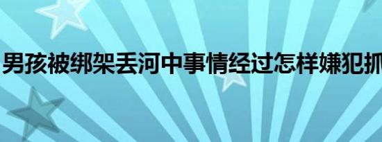 男孩被绑架丢河中事情经过怎样嫌犯抓到了吗