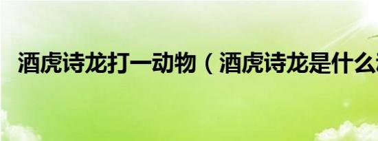 酒虎诗龙打一动物（酒虎诗龙是什么动物）