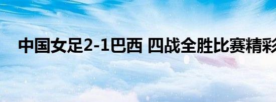 中国女足2-1巴西 四战全胜比赛精彩回顾