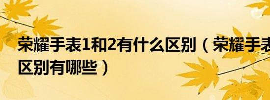 荣耀手表1和2有什么区别（荣耀手表1和2的区别有哪些）