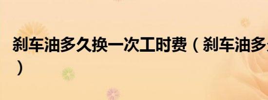 刹车油多久换一次工时费（刹车油多久换一次）