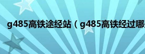 g485高铁途经站（g485高铁经过哪些站）