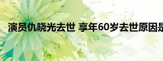 演员仇晓光去世 享年60岁去世原因是什么