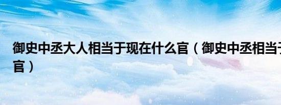 御史中丞大人相当于现在什么官（御史中丞相当于现在什么官）