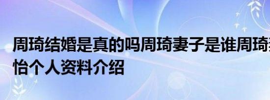 周琦结婚是真的吗周琦妻子是谁周琦妻子王欣怡个人资料介绍