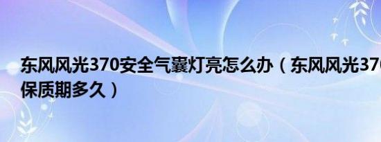 东风风光370安全气囊灯亮怎么办（东风风光370安全气囊保质期多久）