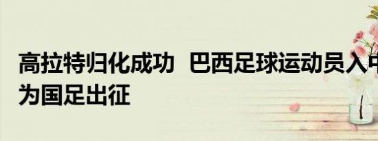 高拉特归化成功 巴西足球运动员入中国国籍 为国足出征