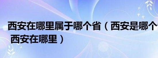 西安在哪里属于哪个省（西安是哪个省的城市 西安在哪里）