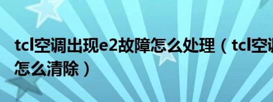 tcl空调出现e2故障怎么处理（tcl空调e2故障怎么清除）