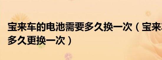 宝来车的电池需要多久换一次（宝来车的电池多久更换一次）