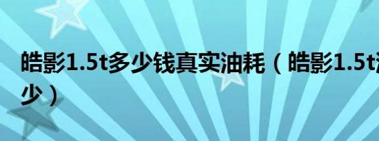 皓影1.5t多少钱真实油耗（皓影1.5t油耗是多少）