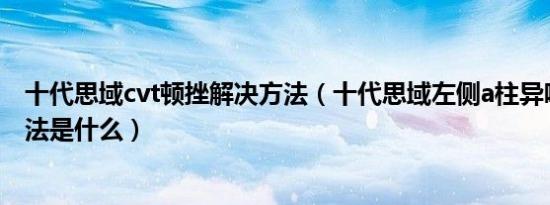 十代思域cvt顿挫解决方法（十代思域左侧a柱异响的解决办法是什么）