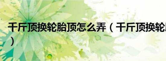千斤顶换轮胎顶怎么弄（千斤顶换轮胎顶哪里）
