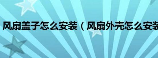 风扇盖子怎么安装（风扇外壳怎么安装方法）