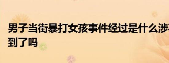 男子当街暴打女孩事件经过是什么涉事男子抓到了吗