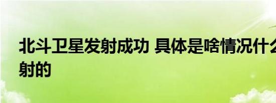 北斗卫星发射成功 具体是啥情况什么时候发射的