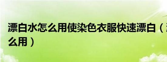 漂白水怎么用使染色衣服快速漂白（漂白水怎么用）