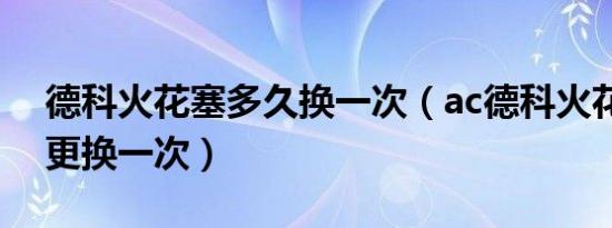 德科火花塞多久换一次（ac德科火花塞多久更换一次）