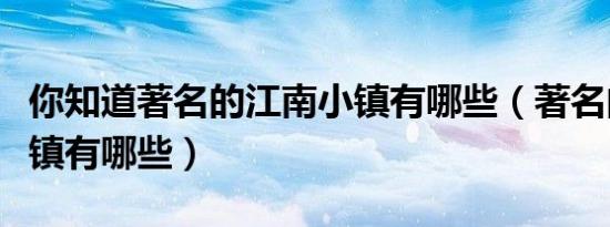 你知道著名的江南小镇有哪些（著名的江南小镇有哪些）