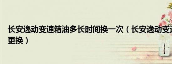 长安逸动变速箱油多长时间换一次（长安逸动变速箱油多久更换）