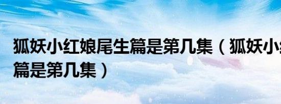 狐妖小红娘尾生篇是第几集（狐妖小红娘尾生篇是第几集）