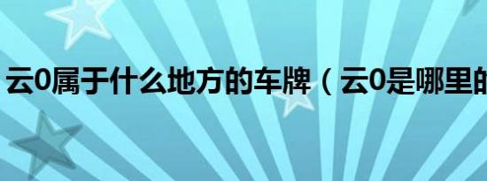 云0属于什么地方的车牌（云0是哪里的车牌）