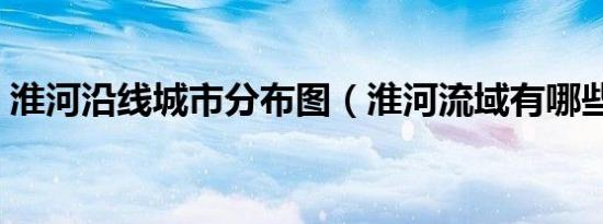 淮河沿线城市分布图（淮河流域有哪些城市）
