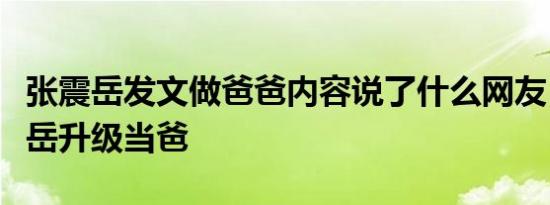 张震岳发文做爸爸内容说了什么网友：恭喜阿岳升级当爸