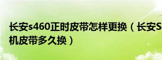 长安s460正时皮带怎样更换（长安S460发电机皮带多久换）