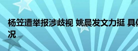 杨笠遭举报涉歧视 姚晨发文力挺 具体是啥情况