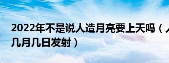 2022年不是说人造月亮要上天吗（人造月亮几月几日发射）
