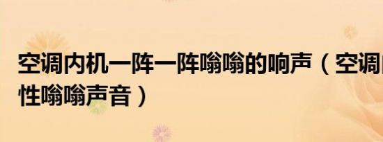 空调内机一阵一阵嗡嗡的响声（空调内机间歇性嗡嗡声音）