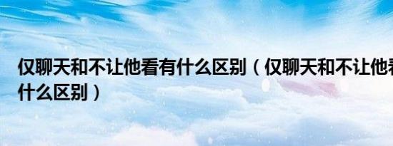 仅聊天和不让他看有什么区别（仅聊天和不让他看朋友圈有什么区别）