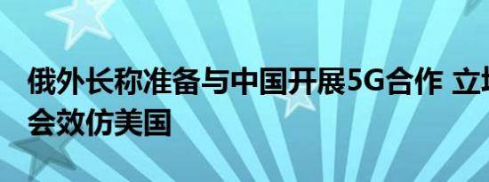 俄外长称准备与中国开展5G合作 立场坚定不会效仿美国