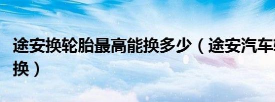 途安换轮胎最高能换多少（途安汽车轮胎多久换）