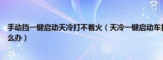 手动挡一键启动天冷打不着火（天冷一键启动车打不着火怎么办）