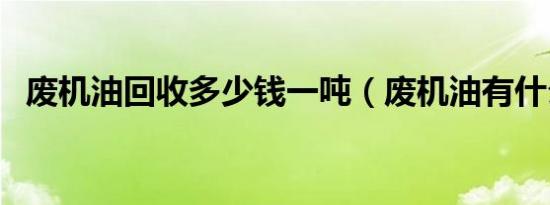 废机油回收多少钱一吨（废机油有什么用）