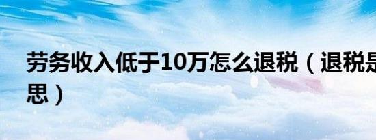 劳务收入低于10万怎么退税（退税是什么意思）