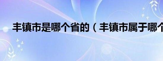 丰镇市是哪个省的（丰镇市属于哪个市）