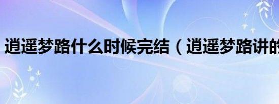 逍遥梦路什么时候完结（逍遥梦路讲的什么）