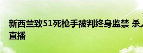 新西兰致51死枪手被判终身监禁 杀人时曾开直播