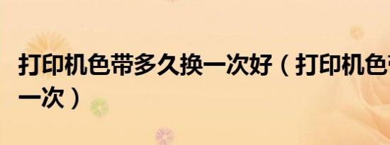 打印机色带多久换一次好（打印机色带多久换一次）