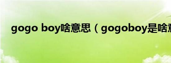 gogo boy啥意思（gogoboy是啥意思）