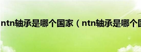 ntn轴承是哪个国家（ntn轴承是哪个国家的）