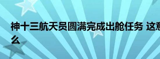 神十三航天员圆满完成出舱任务 这意味着什么