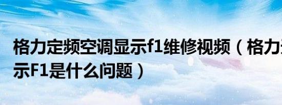 格力定频空调显示f1维修视频（格力天花机显示F1是什么问题）