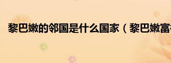 黎巴嫩的邻国是什么国家（黎巴嫩富裕吗）