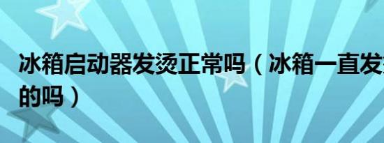 冰箱启动器发烫正常吗（冰箱一直发烫是正常的吗）