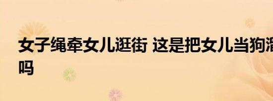 女子绳牵女儿逛街 这是把女儿当狗溜的节奏吗